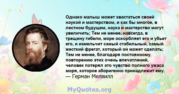 Однако малыш может хвастаться своей наукой и мастерством, и как бы многое, в лестном будущем, наука и мастерство могут увеличить; Тем не менее, навсегда, в трещину гибели, море оскорбляет его и убьет его, и измельчит