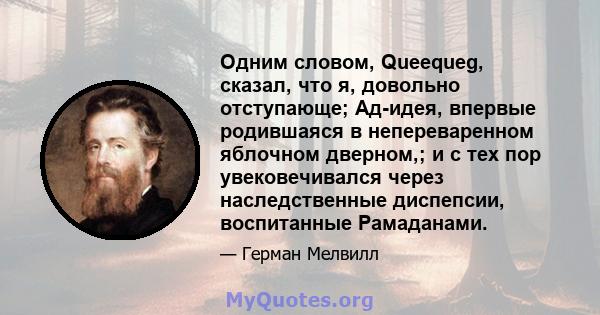 Одним словом, Queequeg, сказал, что я, довольно отступающе; Ад-идея, впервые родившаяся в непереваренном яблочном дверном,; и с тех пор увековечивался через наследственные диспепсии, воспитанные Рамаданами.