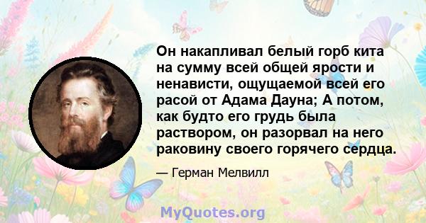 Он накапливал белый горб кита на сумму всей общей ярости и ненависти, ощущаемой всей его расой от Адама Дауна; А потом, как будто его грудь была раствором, он разорвал на него раковину своего горячего сердца.