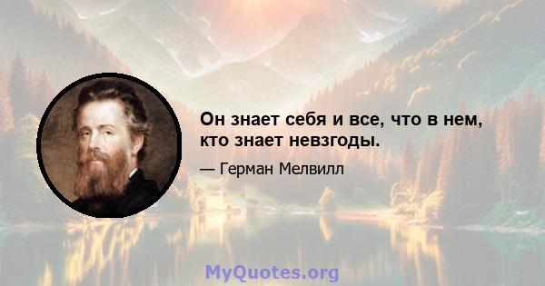 Он знает себя и все, что в нем, кто знает невзгоды.