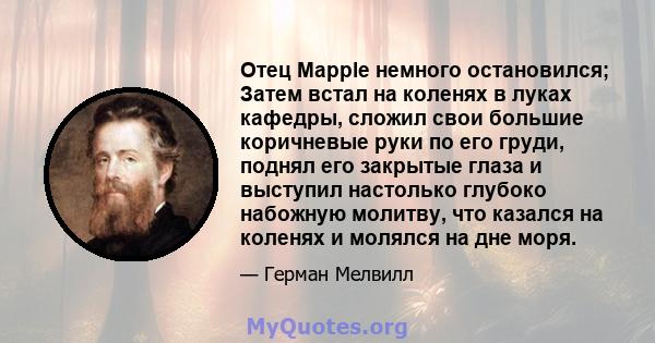 Отец Mapple немного остановился; Затем встал на коленях в луках кафедры, сложил свои большие коричневые руки по его груди, поднял его закрытые глаза и выступил настолько глубоко набожную молитву, что казался на коленях