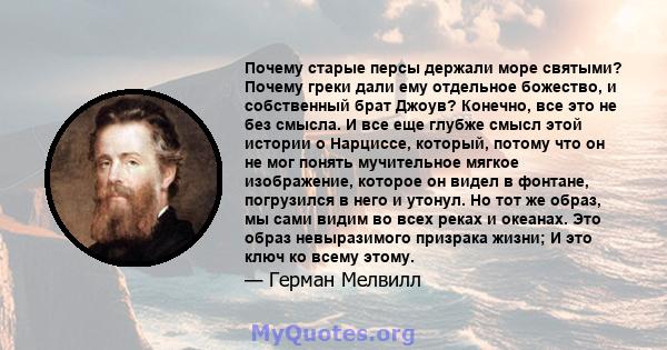 Почему старые персы держали море святыми? Почему греки дали ему отдельное божество, и собственный брат Джоув? Конечно, все это не без смысла. И все еще глубже смысл этой истории о Нарциссе, который, потому что он не мог 