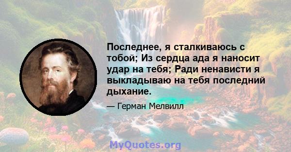 Последнее, я сталкиваюсь с тобой; Из сердца ада я наносит удар на тебя; Ради ненависти я выкладываю на тебя последний дыхание.