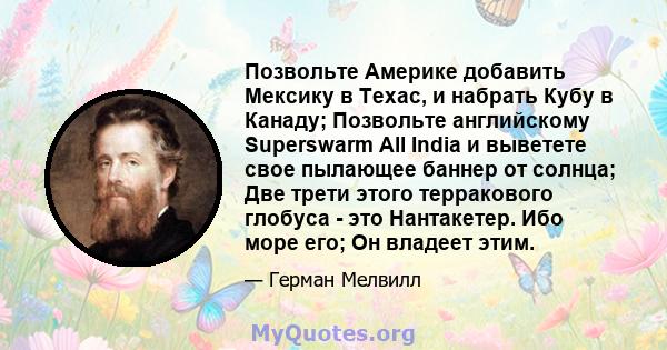 Позвольте Америке добавить Мексику в Техас, и набрать Кубу в Канаду; Позвольте английскому Superswarm All India и выветете свое пылающее баннер от солнца; Две трети этого терракового глобуса - это Нантакетер. Ибо море