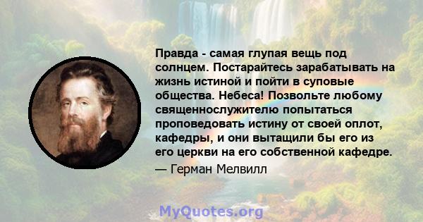 Правда - самая глупая вещь под солнцем. Постарайтесь зарабатывать на жизнь истиной и пойти в суповые общества. Небеса! Позвольте любому священнослужителю попытаться проповедовать истину от своей оплот, кафедры, и они