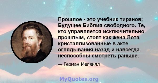 Прошлое - это учебник тиранов; Будущее Библия свободного. Те, кто управляется исключительно прошлым, стоят как жена Лота, кристаллизованные в акте оглядывания назад и навсегда неспособны смотреть раньше.