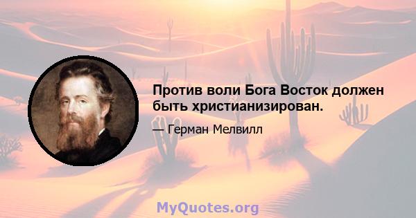 Против воли Бога Восток должен быть христианизирован.