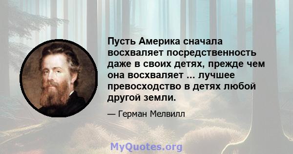 Пусть Америка сначала восхваляет посредственность даже в своих детях, прежде чем она восхваляет ... лучшее превосходство в детях любой другой земли.