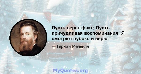 Пусть верет факт; Пусть причудливая воспоминания; Я смотрю глубоко и верю.