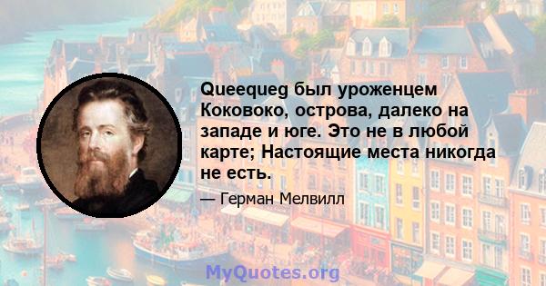 Queequeg был уроженцем Коковоко, острова, далеко на западе и юге. Это не в любой карте; Настоящие места никогда не есть.