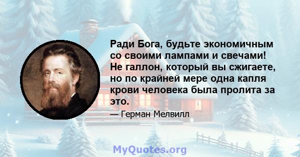 Ради Бога, будьте экономичным со своими лампами и свечами! Не галлон, который вы сжигаете, но по крайней мере одна капля крови человека была пролита за это.