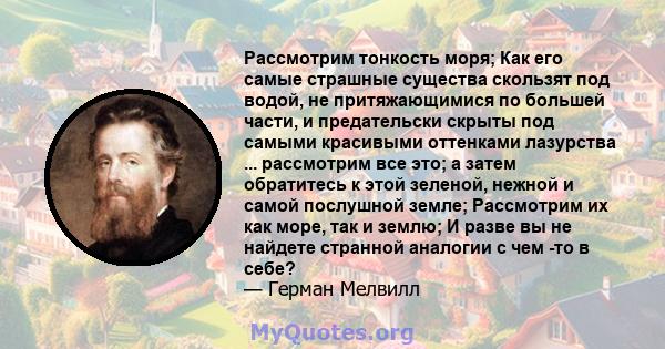 Рассмотрим тонкость моря; Как его самые страшные существа скользят под водой, не притяжающимися по большей части, и предательски скрыты под самыми красивыми оттенками лазурства ... рассмотрим все это; а затем обратитесь 