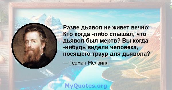 Разве дьявол не живет вечно; Кто когда -либо слышал, что дьявол был мертв? Вы когда -нибудь видели человека, носящего траур для дьявола?