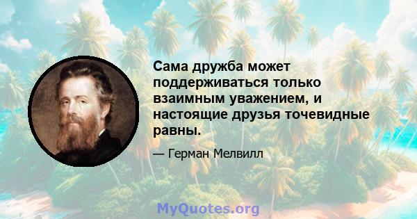 Сама дружба может поддерживаться только взаимным уважением, и настоящие друзья точевидные равны.