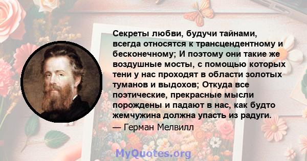 Секреты любви, будучи тайнами, всегда относятся к трансцендентному и бесконечному; И поэтому они такие же воздушные мосты, с помощью которых тени у нас проходят в области золотых туманов и выдохов; Откуда все