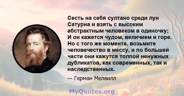 Сесть на себя султано среди лун Сатурна и взять с высоким абстрактным человеком в одиночку; И он кажется чудом, величием и горе. Но с того же момента, возьмите человечество в мессу, и по большей части они кажутся толпой 