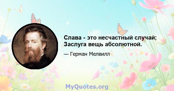 Слава - это несчастный случай; Заслуга вещь абсолютной.