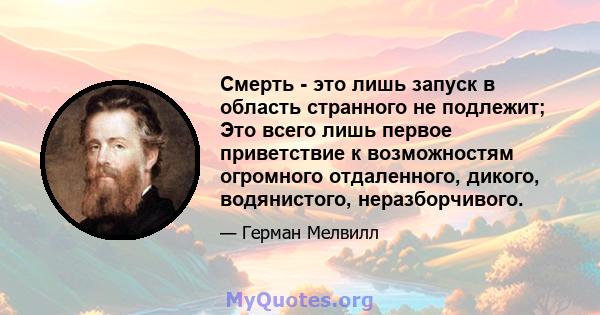 Смерть - это лишь запуск в область странного не подлежит; Это всего лишь первое приветствие к возможностям огромного отдаленного, дикого, водянистого, неразборчивого.