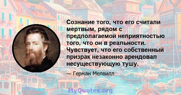 Сознание того, что его считали мертвым, рядом с предполагаемой неприятностью того, что он в реальности. Чувствует, что его собственный призрак незаконно арендовал несуществующую тушу.