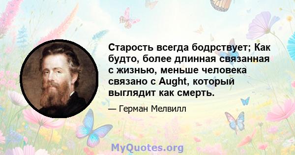 Старость всегда бодрствует; Как будто, более длинная связанная с жизнью, меньше человека связано с Aught, который выглядит как смерть.