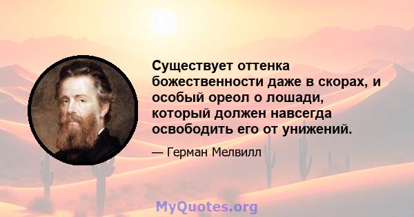 Существует оттенка божественности даже в скорах, и особый ореол о лошади, который должен навсегда освободить его от унижений.