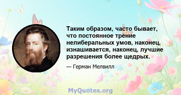 Таким образом, часто бывает, что постоянное трение нелиберальных умов, наконец, изнашивается, наконец, лучшие разрешения более щедрых.