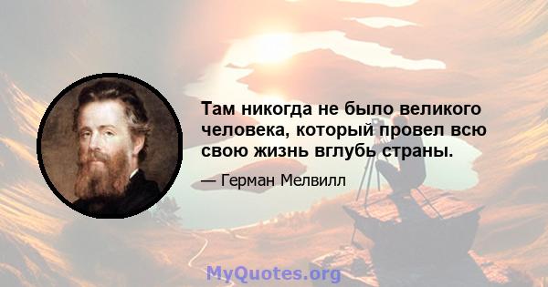 Там никогда не было великого человека, который провел всю свою жизнь вглубь страны.