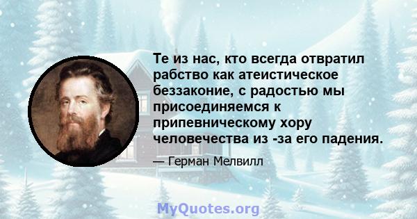 Те из нас, кто всегда отвратил рабство как атеистическое беззаконие, с радостью мы присоединяемся к припевническому хору человечества из -за его падения.