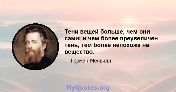 Тени вещей больше, чем они сами; и чем более преувеличен тень, тем более непохожа на вещество.