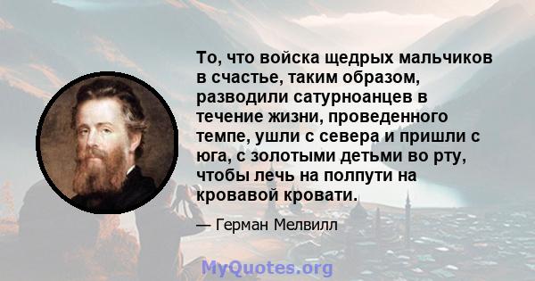 То, что войска щедрых мальчиков в счастье, таким образом, разводили сатурноанцев в течение жизни, проведенного темпе, ушли с севера и пришли с юга, с золотыми детьми во рту, чтобы лечь на полпути на кровавой кровати.