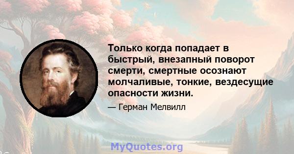 Только когда попадает в быстрый, внезапный поворот смерти, смертные осознают молчаливые, тонкие, вездесущие опасности жизни.