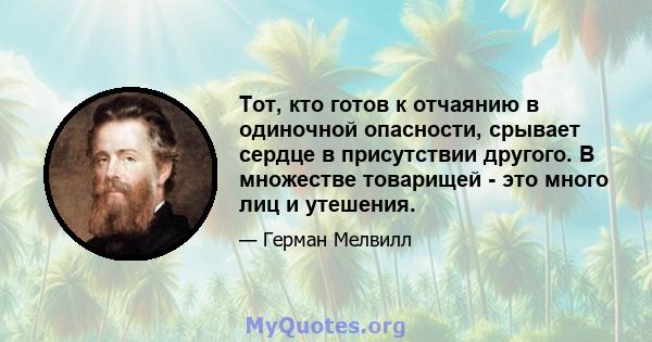 Тот, кто готов к отчаянию в одиночной опасности, срывает сердце в присутствии другого. В множестве товарищей - это много лиц и утешения.