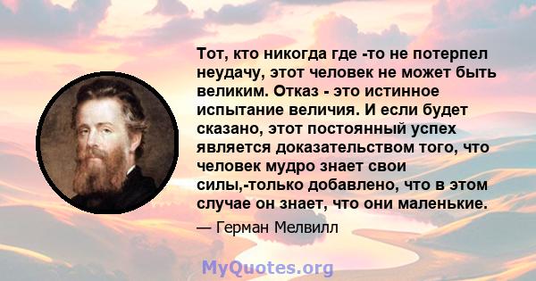 Тот, кто никогда где -то не потерпел неудачу, этот человек не может быть великим. Отказ - это истинное испытание величия. И если будет сказано, этот постоянный успех является доказательством того, что человек мудро