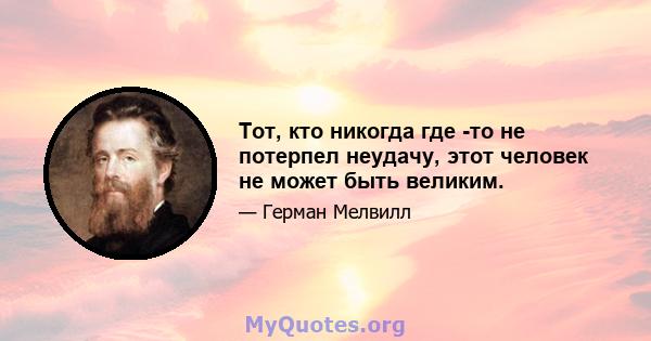 Тот, кто никогда где -то не потерпел неудачу, этот человек не может быть великим.