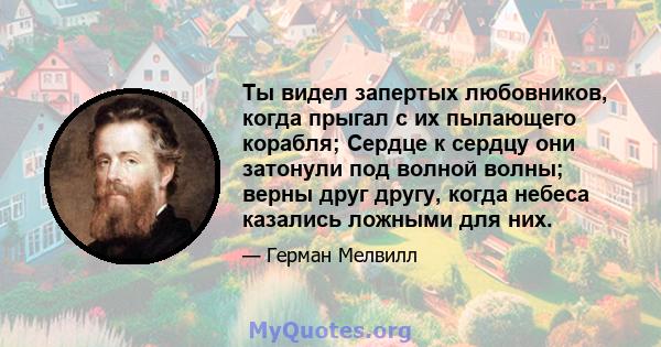 Ты видел запертых любовников, когда прыгал с их пылающего корабля; Сердце к сердцу они затонули под волной волны; верны друг другу, когда небеса казались ложными для них.