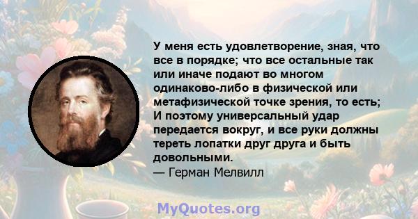 У меня есть удовлетворение, зная, что все в порядке; что все остальные так или иначе подают во многом одинаково-либо в физической или метафизической точке зрения, то есть; И поэтому универсальный удар передается вокруг, 