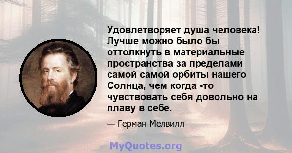 Удовлетворяет душа человека! Лучше можно было бы оттолкнуть в материальные пространства за пределами самой самой орбиты нашего Солнца, чем когда -то чувствовать себя довольно на плаву в себе.