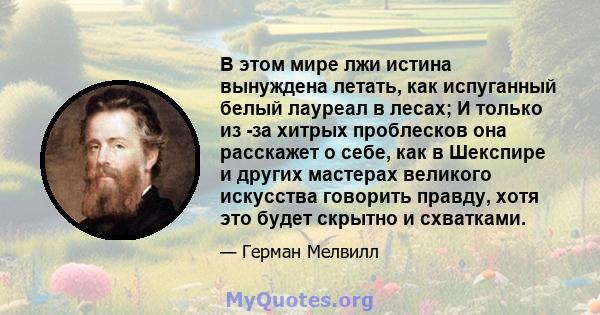 В этом мире лжи истина вынуждена летать, как испуганный белый лауреал в лесах; И только из -за хитрых проблесков она расскажет о себе, как в Шекспире и других мастерах великого искусства говорить правду, хотя это будет