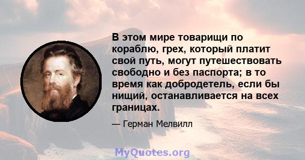 В этом мире товарищи по кораблю, грех, который платит свой путь, могут путешествовать свободно и без паспорта; в то время как добродетель, если бы нищий, останавливается на всех границах.