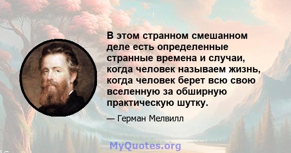 В этом странном смешанном деле есть определенные странные времена и случаи, когда человек называем жизнь, когда человек берет всю свою вселенную за обширную практическую шутку.