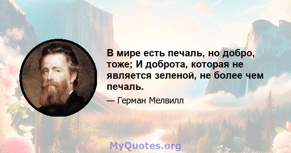 В мире есть печаль, но добро, тоже; И доброта, которая не является зеленой, не более чем печаль.