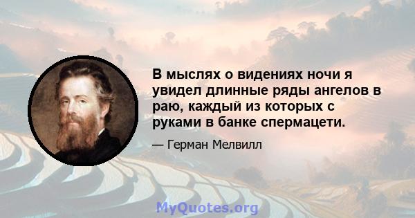 В мыслях о видениях ночи я увидел длинные ряды ангелов в раю, каждый из которых с руками в банке спермацети.