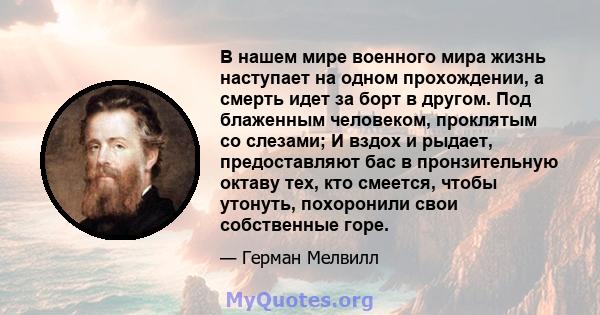 В нашем мире военного мира жизнь наступает на одном прохождении, а смерть идет за борт в другом. Под блаженным человеком, проклятым со слезами; И вздох и рыдает, предоставляют бас в пронзительную октаву тех, кто