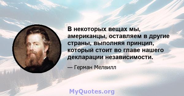 В некоторых вещах мы, американцы, оставляем в другие страны, выполняя принцип, который стоит во главе нашего декларации независимости.