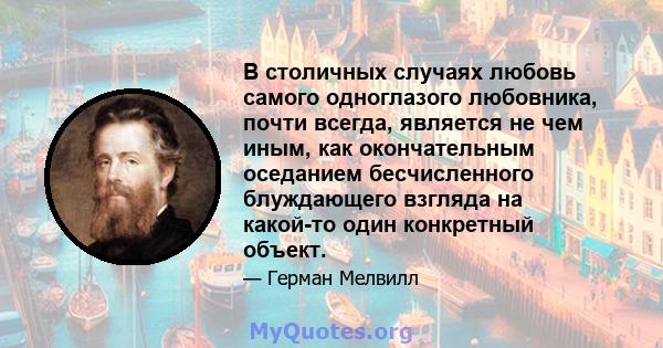 В столичных случаях любовь самого одноглазого любовника, почти всегда, является не чем иным, как окончательным оседанием бесчисленного блуждающего взгляда на какой-то один конкретный объект.