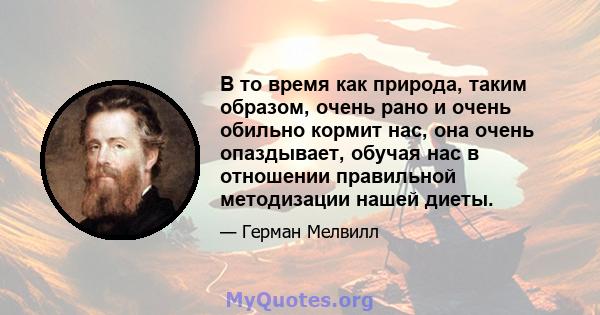 В то время как природа, таким образом, очень рано и очень обильно кормит нас, она очень опаздывает, обучая нас в отношении правильной методизации нашей диеты.