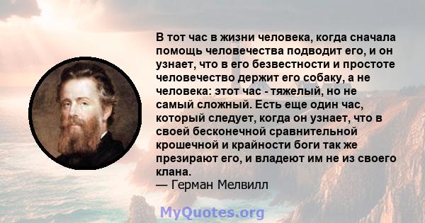 В тот час в жизни человека, когда сначала помощь человечества подводит его, и он узнает, что в его безвестности и простоте человечество держит его собаку, а не человека: этот час - тяжелый, но не самый сложный. Есть еще 