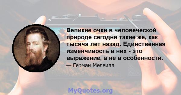 Великие очки в человеческой природе сегодня такие же, как тысяча лет назад. Единственная изменчивость в них - это выражение, а не в особенности.