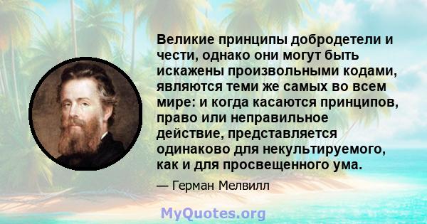 Великие принципы добродетели и чести, однако они могут быть искажены произвольными кодами, являются теми же самых во всем мире: и когда касаются принципов, право или неправильное действие, представляется одинаково для