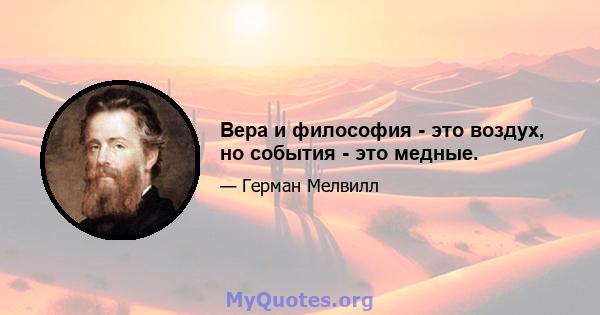 Вера и философия - это воздух, но события - это медные.